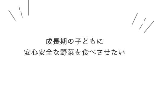 成長期の子どもに安心安全な野菜を食べさせたい