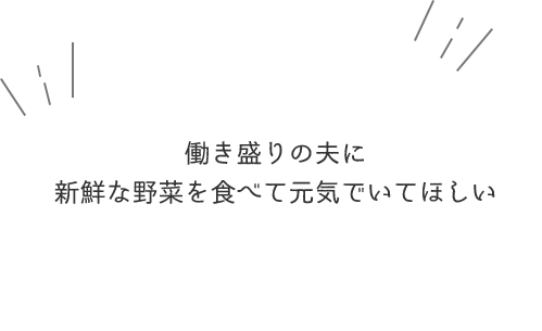 働き盛りの夫に新鮮な野菜を食べて元気でいてほしい